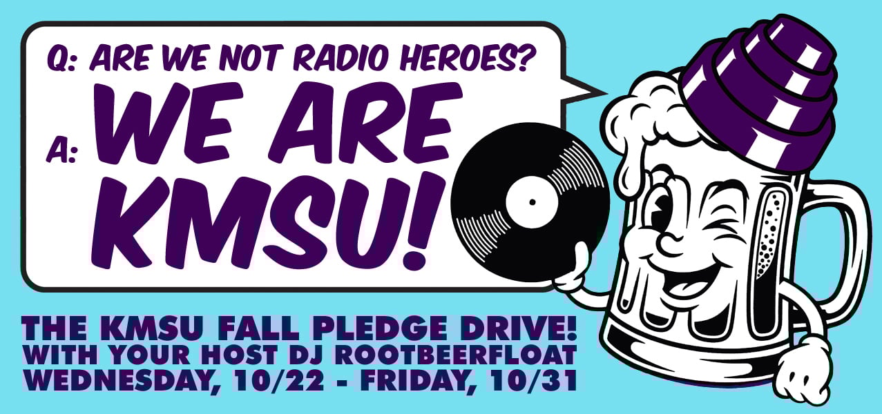 An anthropomorphic rootbeer float mug with a foamy head wearing a Devo energy dome is holding a record. It is saying "Q: are we not radio heroes? A: WE ARE KMSU!". Below that it announces the KMSU FALL PLEDGE DRIVE featuring DJ Rootbeerfloat, Wednesday October 22 to Friday October 31